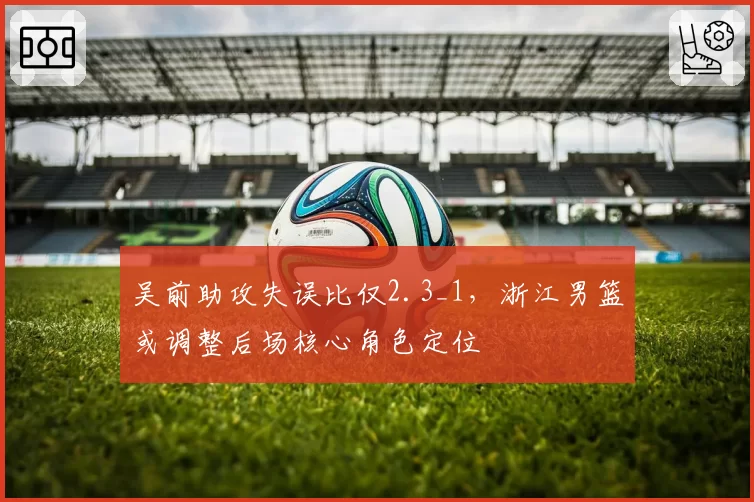 吴前助攻失误比仅2.3_1，浙江男篮或调整后场核心角色定位