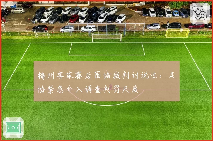 梅州客家赛后围堵裁判讨说法，足协紧急介入调查判罚尺度
