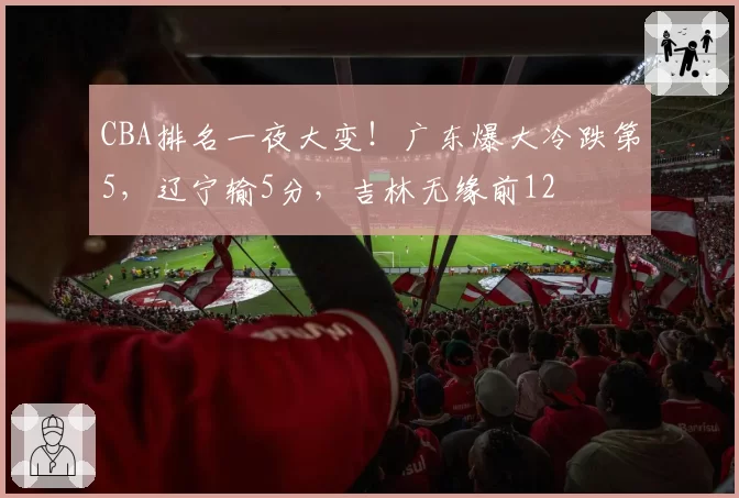 CBA排名一夜大变！广东爆大冷跌第5，辽宁输5分，吉林无缘前12