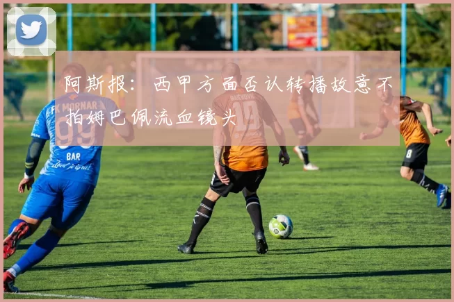 阿斯报：西甲方面否认转播故意不拍姆巴佩流血镜头