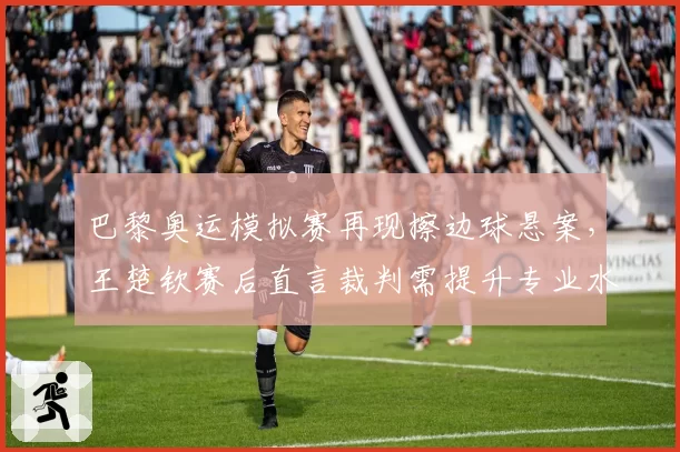 巴黎奥运模拟赛再现擦边球悬案，王楚钦赛后直言裁判需提升专业水准