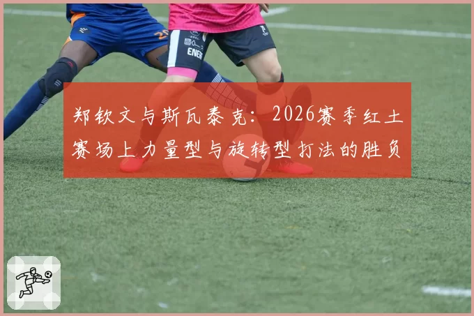 郑钦文与斯瓦泰克：2026赛季红土赛场上力量型与旋转型打法的胜负手分析