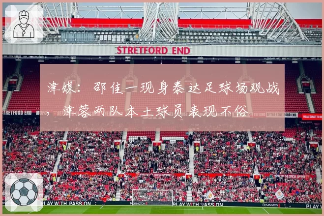 津媒：邵佳一现身泰达足球场观战，津蓉两队本土球员表现不俗