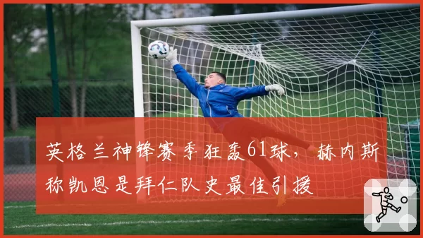英格兰神锋赛季狂轰61球，赫内斯称凯恩是拜仁队史最佳引援