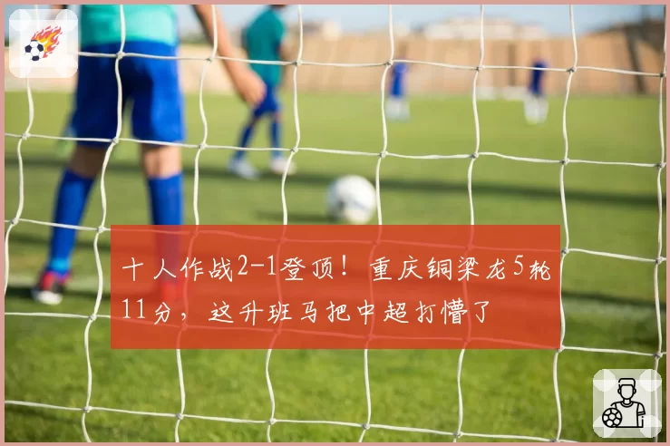 十人作战2-1登顶！重庆铜梁龙5轮11分，这升班马把中超打懵了