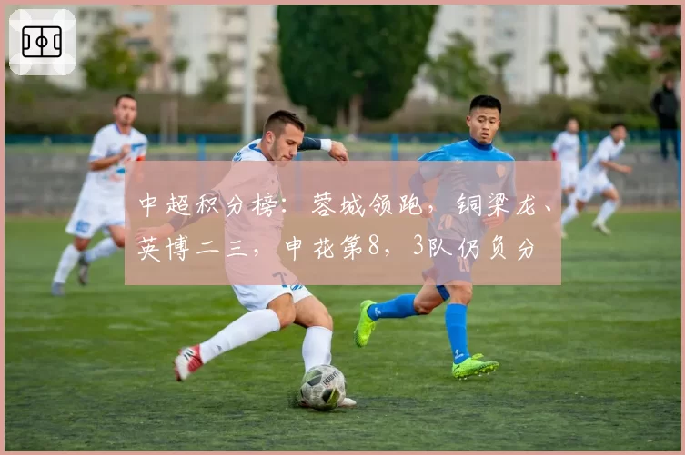 中超积分榜：蓉城领跑，铜梁龙、英博二三，申花第8，3队仍负分