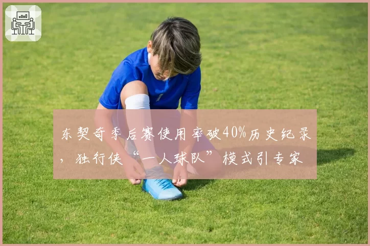 东契奇季后赛使用率破40%历史纪录,独行侠“一人球队”模式引专家抨击?