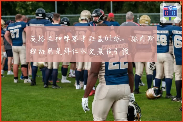 英格兰神锋赛季狂轰61球,赫内斯称凯恩是拜仁队史最佳引援