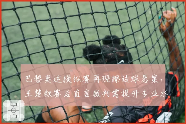 巴黎奥运模拟赛再现擦边球悬案，王楚钦赛后直言裁判需提升专业水准