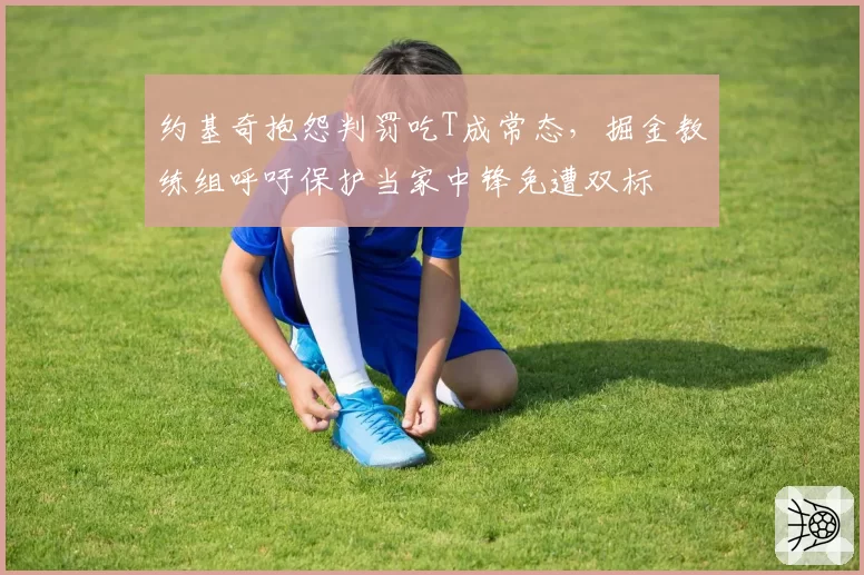 约基奇抱怨判罚吃T成常态,掘金教练组呼吁保护当家中锋免遭双标
