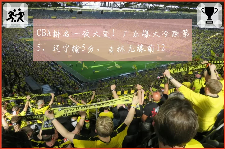 CBA排名一夜大变！广东爆大冷跌第5，辽宁输5分，吉林无缘前12