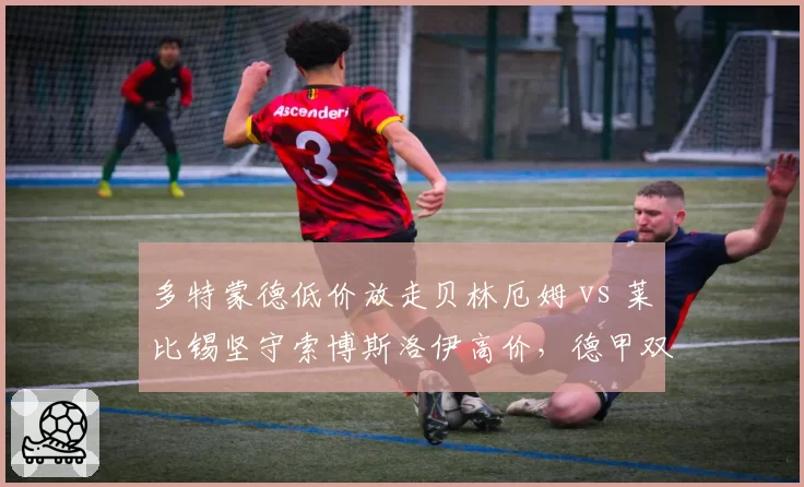 多特蒙德低价放走贝林厄姆 vs 莱比锡坚守索博斯洛伊高价,德甲双雄转会哲学对立