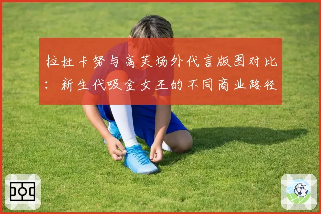 拉杜卡努与高芙场外代言版图对比：新生代吸金女王的不同商业路径