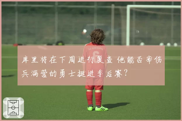 库里将在下周进行复查 他能否率伤兵满营的勇士挺进季后赛?