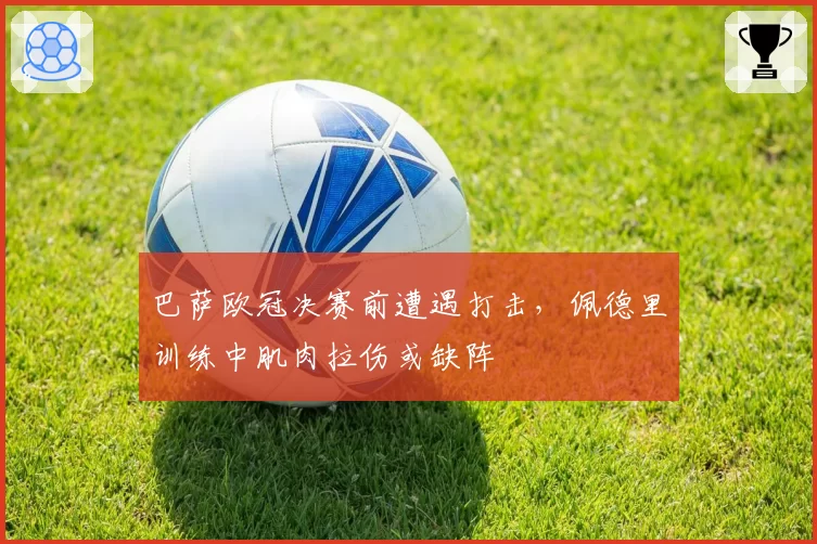 巴萨欧冠决赛前遭遇打击，佩德里训练中肌肉拉伤或缺阵