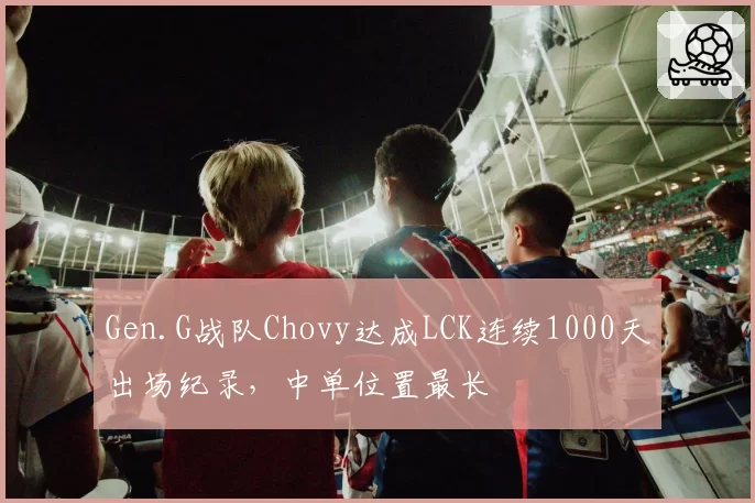 Gen.G战队Chovy达成LCK连续1000天出场纪录,中单位置最长