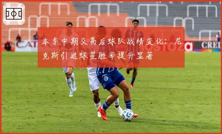 本季中期交易后球队战绩变化:尼克斯引进球星胜率提升显著