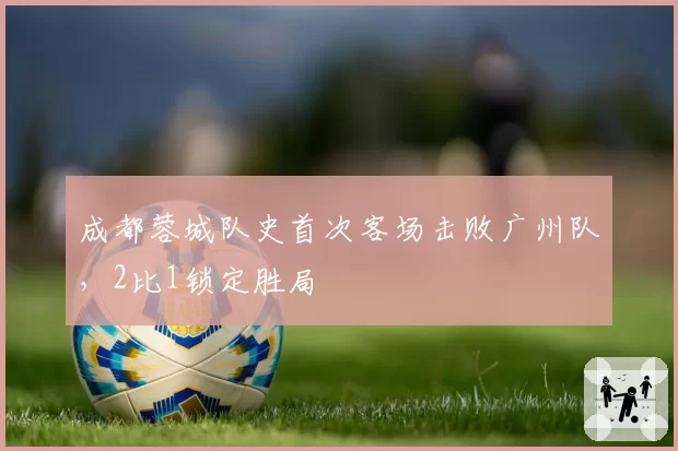 成都蓉城队史首次客场击败广州队，2比1锁定胜局
