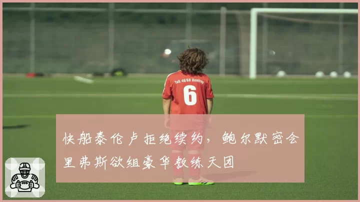 快船泰伦卢拒绝续约,鲍尔默密会里弗斯欲组豪华教练天团