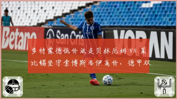 多特蒙德低价放走贝林厄姆 vs 莱比锡坚守索博斯洛伊高价,德甲双雄转会哲学对立