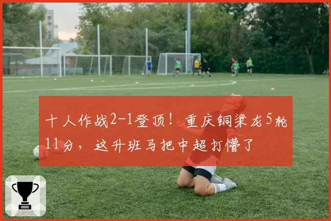 十人作战2-1登顶！重庆铜梁龙5轮11分，这升班马把中超打懵了