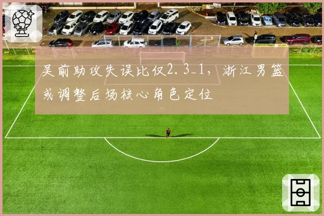 吴前助攻失误比仅2.3_1，浙江男篮或调整后场核心角色定位