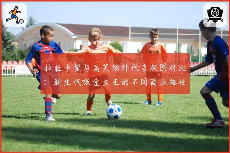 拉杜卡努与高芙场外代言版图对比：新生代吸金女王的不同商业路径