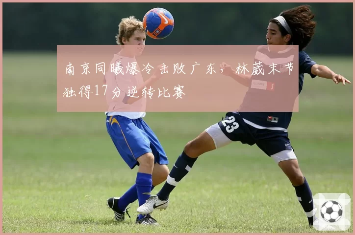 南京同曦爆冷击败广东,林葳末节独得17分逆转比赛