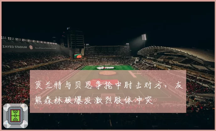 莫兰特与贝恩争抢中肘击对方，灰熊森林狼爆发激烈肢体冲突