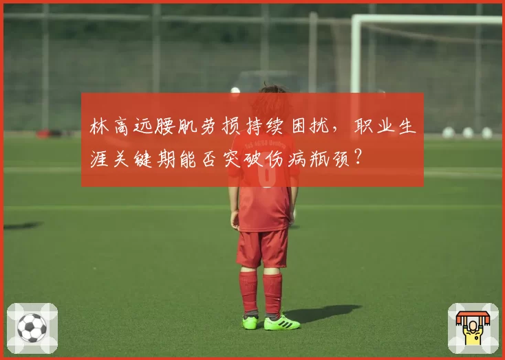 林高远腰肌劳损持续困扰，职业生涯关键期能否突破伤病瓶颈？