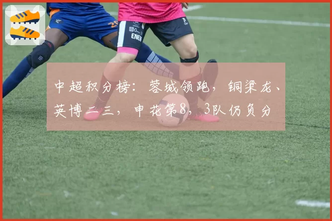 中超积分榜：蓉城领跑，铜梁龙、英博二三，申花第8，3队仍负分