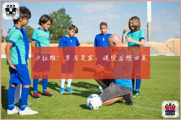 沙拉维:罗马是家,退役后想回来