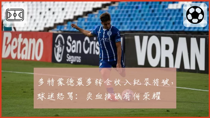 多特蒙德最多转会收入纪录将破,球迷怒骂:卖血换钱有何荣耀