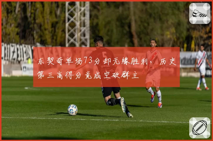 东契奇单场73分却无缘胜利，历史第三高得分竟成空砍群主