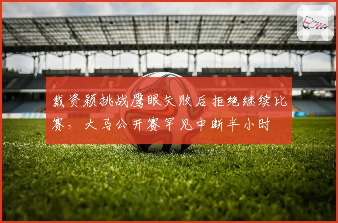 戴资颖挑战鹰眼失败后拒绝继续比赛，大马公开赛罕见中断半小时