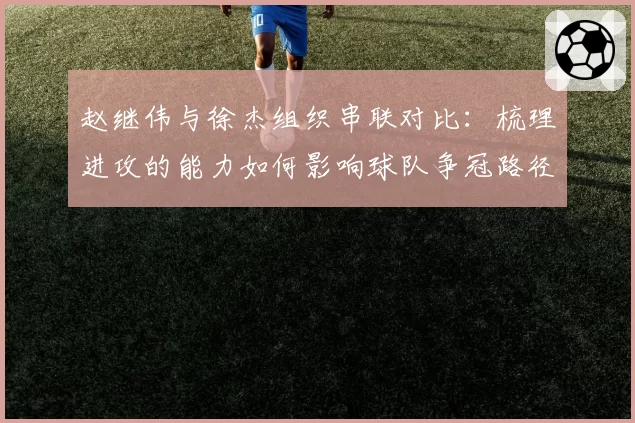 赵继伟与徐杰组织串联对比:梳理进攻的能力如何影响球队争冠路径?