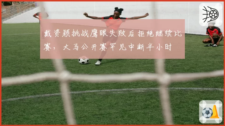 戴资颖挑战鹰眼失败后拒绝继续比赛，大马公开赛罕见中断半小时