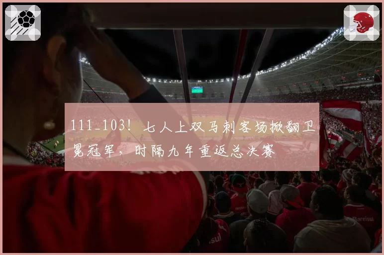 111_103!七人上双马刺客场掀翻卫冕冠军,时隔九年重返总决赛