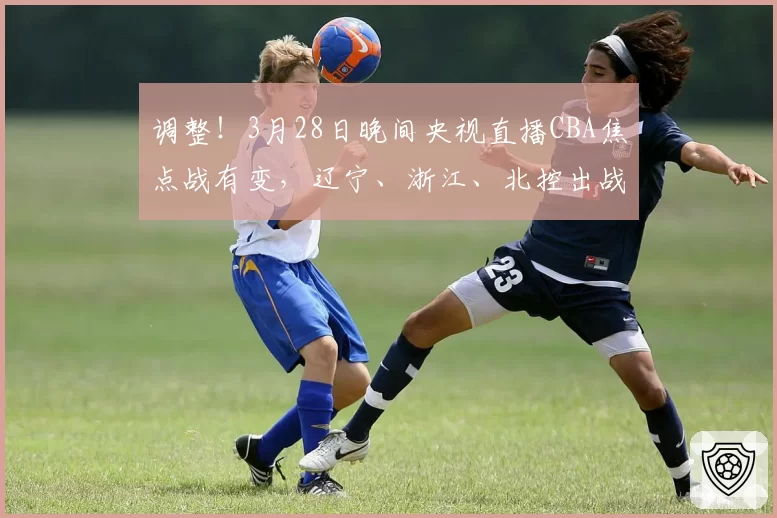 调整！3月28日晚间央视直播CBA焦点战有变，辽宁、浙江、北控出战