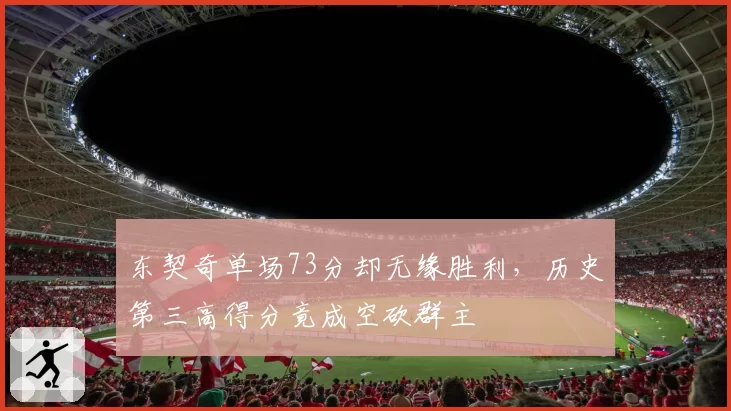 东契奇单场73分却无缘胜利，历史第三高得分竟成空砍群主