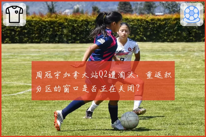 周冠宇加拿大站Q2遭淘汰，重返积分区的窗口是否正在关闭？
