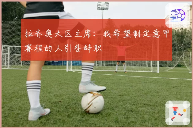 拉齐奥大区主席：我希望制定意甲赛程的人引咎辞职