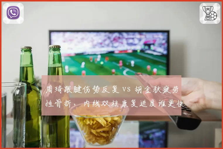 周琦跟腱伤势反复 vs 胡金秋疲劳性骨折,内线双核康复进度谁更快?