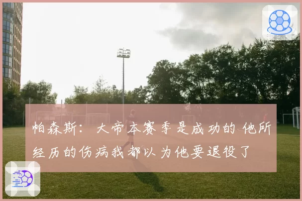 帕森斯:大帝本赛季是成功的 他所经历的伤病我都以为他要退役了