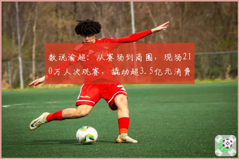 数说渝超:从赛场到商圈,现场210万人次观赛,撬动超3.5亿元消费