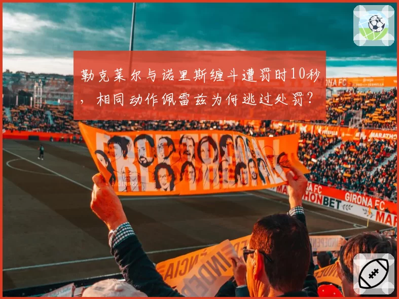勒克莱尔与诺里斯缠斗遭罚时10秒,相同动作佩雷兹为何逃过处罚?