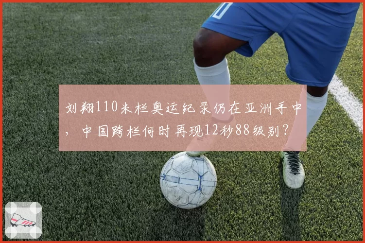 刘翔110米栏奥运纪录仍在亚洲手中，中国跨栏何时再现12秒88级别？