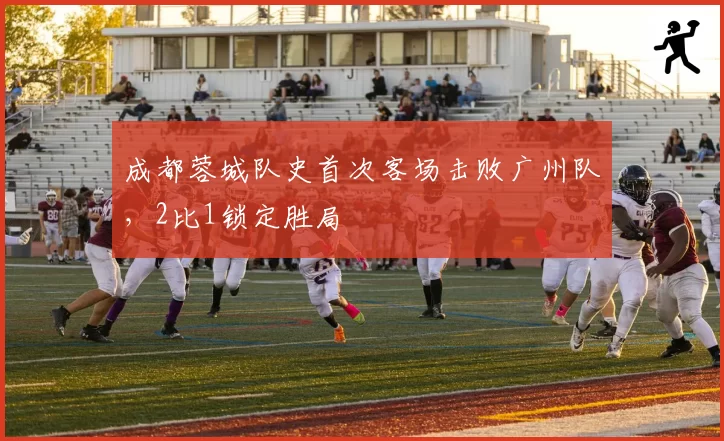 成都蓉城队史首次客场击败广州队，2比1锁定胜局