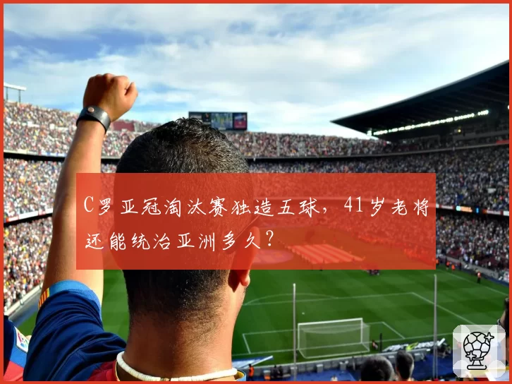 C罗亚冠淘汰赛独造五球，41岁老将还能统治亚洲多久？