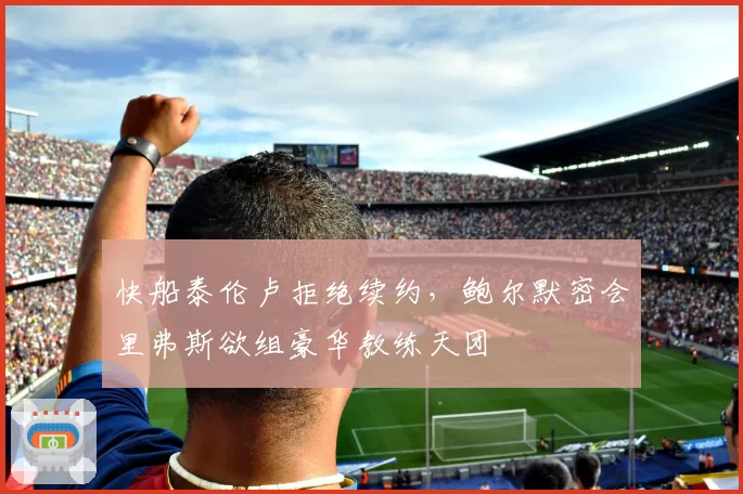快船泰伦卢拒绝续约,鲍尔默密会里弗斯欲组豪华教练天团